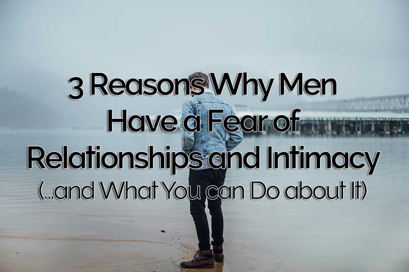 3 Reasons Why Men Have A Fear Of Relationships And Intimacy And What You Can Do About It